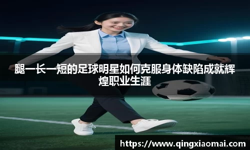 腿一长一短的足球明星如何克服身体缺陷成就辉煌职业生涯