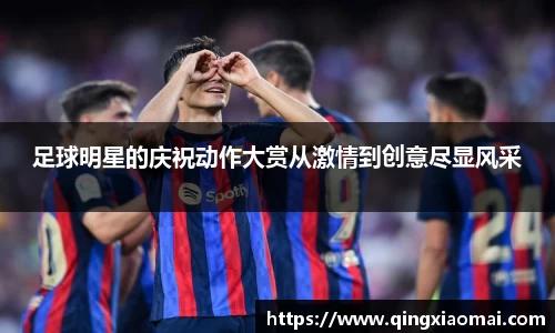 足球明星的庆祝动作大赏从激情到创意尽显风采