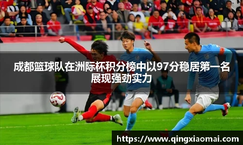 成都篮球队在洲际杯积分榜中以97分稳居第一名展现强劲实力