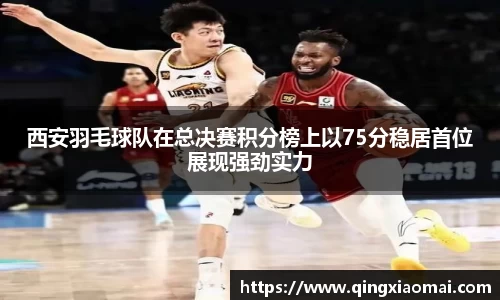 西安羽毛球队在总决赛积分榜上以75分稳居首位展现强劲实力