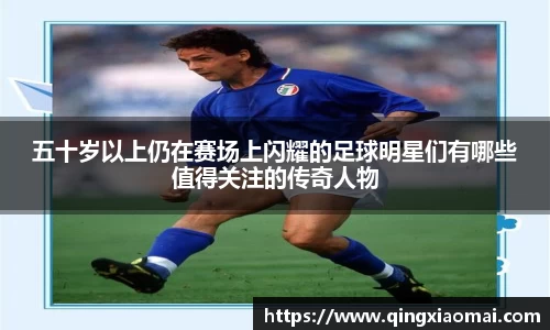 五十岁以上仍在赛场上闪耀的足球明星们有哪些值得关注的传奇人物